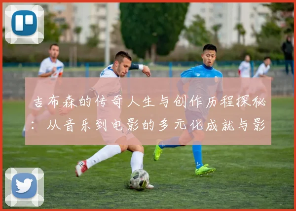 吉布森的传奇人生与创作历程探秘：从音乐到电影的多元化成就与影响