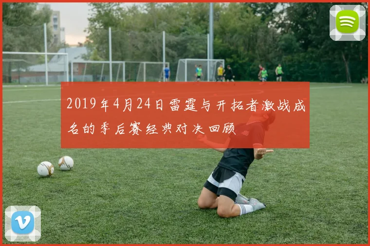 2019年4月24日雷霆与开拓者激战成名的季后赛经典对决回顾