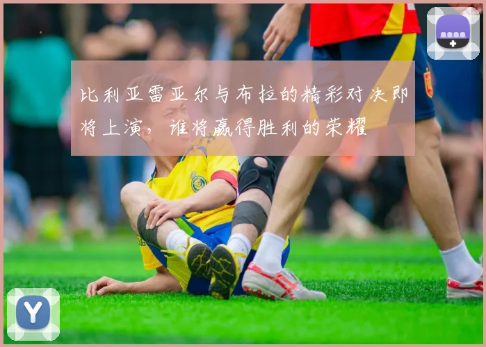 比利亚雷亚尔与布拉的精彩对决即将上演，谁将赢得胜利的荣耀