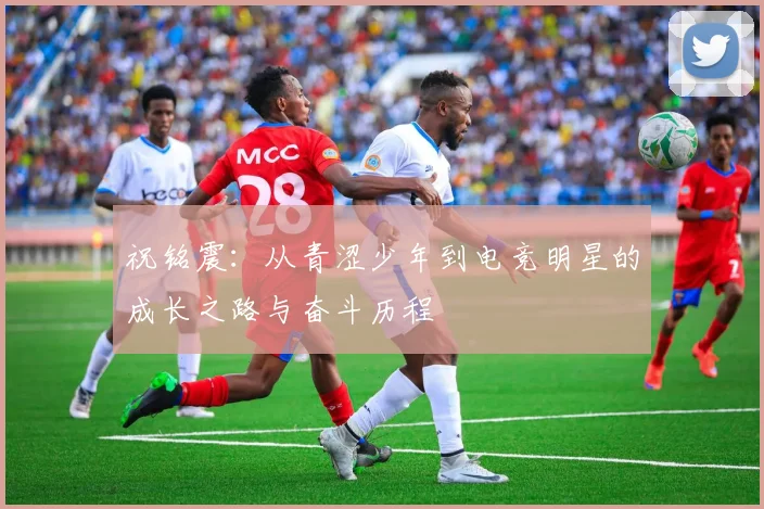 祝铭震：从青涩少年到电竞明星的成长之路与奋斗历程