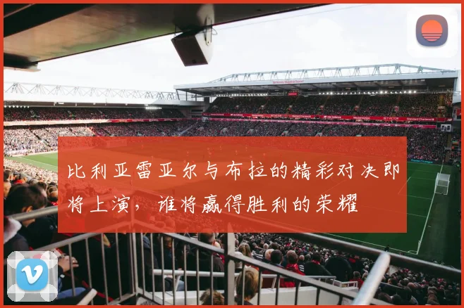 比利亚雷亚尔与布拉的精彩对决即将上演，谁将赢得胜利的荣耀