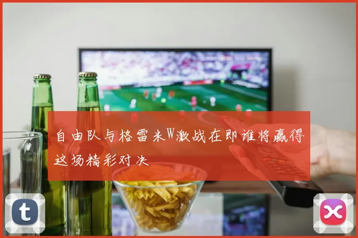 自由队与格雷米W激战在即谁将赢得这场精彩对决