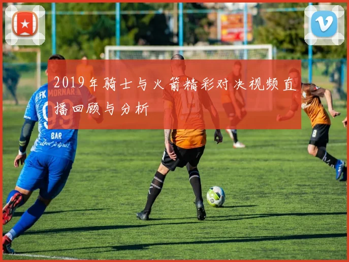 2019年骑士与火箭精彩对决视频直播回顾与分析
