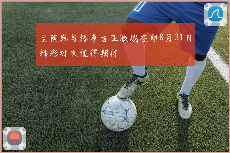 立陶宛与格鲁吉亚激战在即8月31日精彩对决值得期待