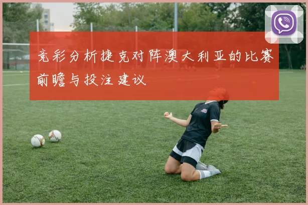 竞彩分析捷克对阵澳大利亚的比赛前瞻与投注建议
