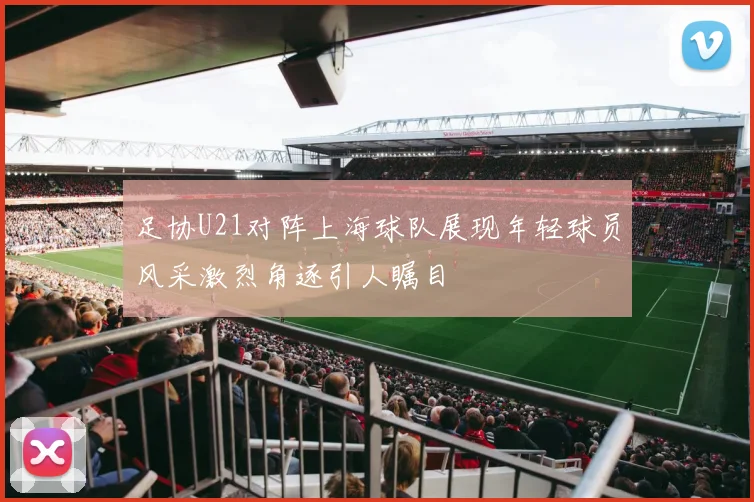 足协U21对阵上海球队展现年轻球员风采激烈角逐引人瞩目