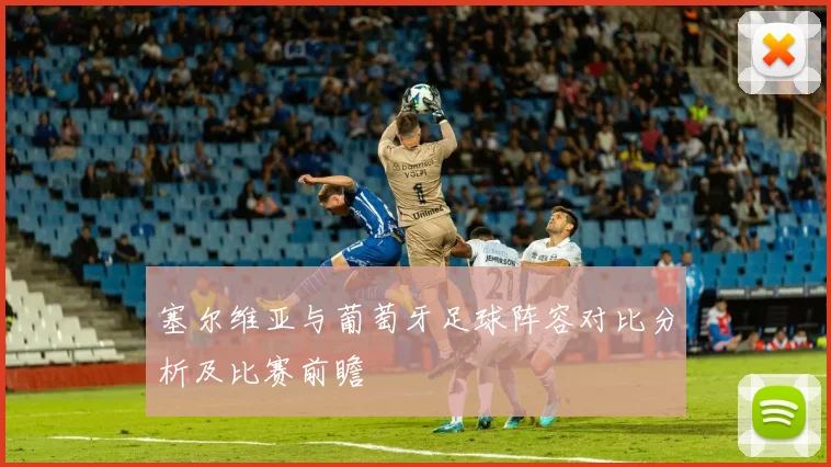 塞尔维亚与葡萄牙足球阵容对比分析及比赛前瞻