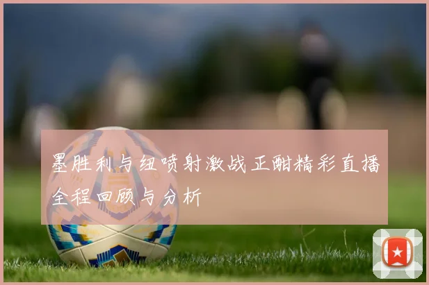 墨胜利与纽喷射激战正酣精彩直播全程回顾与分析