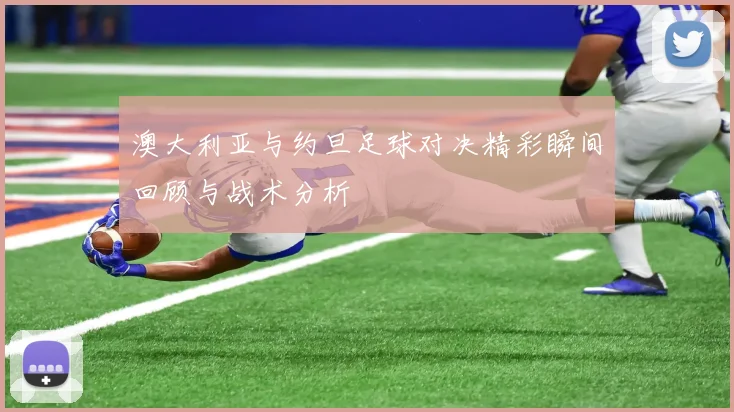澳大利亚与约旦足球对决精彩瞬间回顾与战术分析