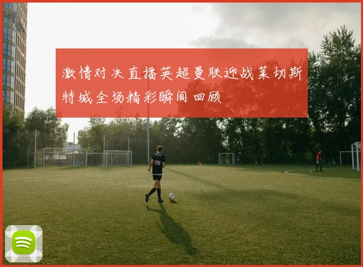 激情对决直播英超曼联迎战莱切斯特城全场精彩瞬间回顾