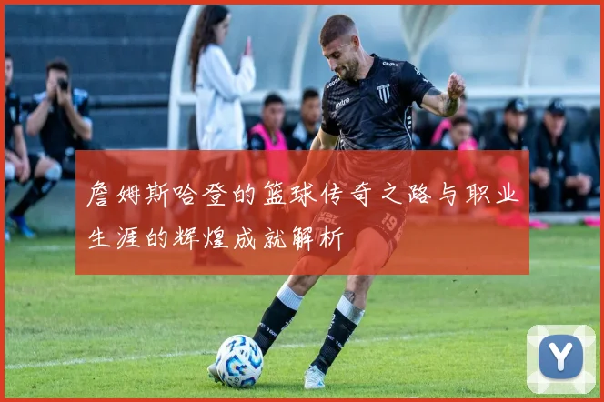 詹姆斯哈登的篮球传奇之路与职业生涯的辉煌成就解析