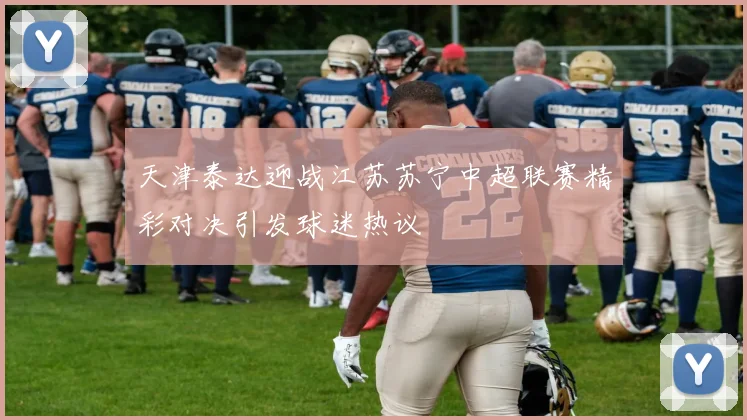 天津泰达迎战江苏苏宁中超联赛精彩对决引发球迷热议