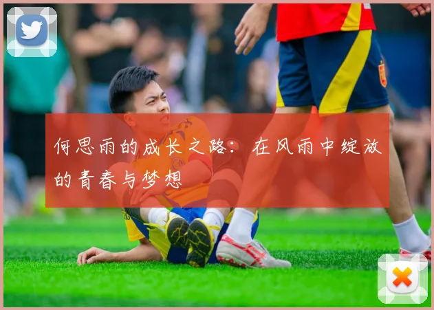 何思雨的成长之路：在风雨中绽放的青春与梦想