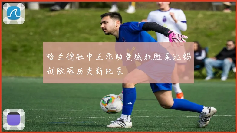 哈兰德独中五元助曼城狂胜莱比锡创欧冠历史新纪录