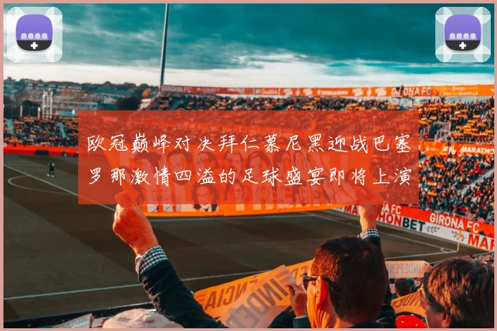 欧冠巅峰对决拜仁慕尼黑迎战巴塞罗那激情四溢的足球盛宴即将上演
